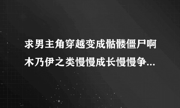 求男主角穿越变成骷髅僵尸啊木乃伊之类慢慢成长慢慢争霸天下的小说