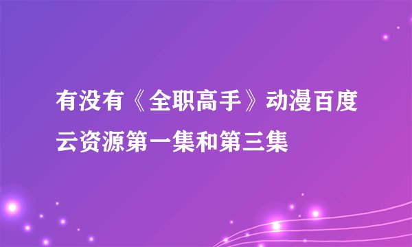 有没有《全职高手》动漫百度云资源第一集和第三集