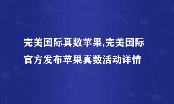 完美国际真数苹果,完美国际官方发布苹果真数活动详情