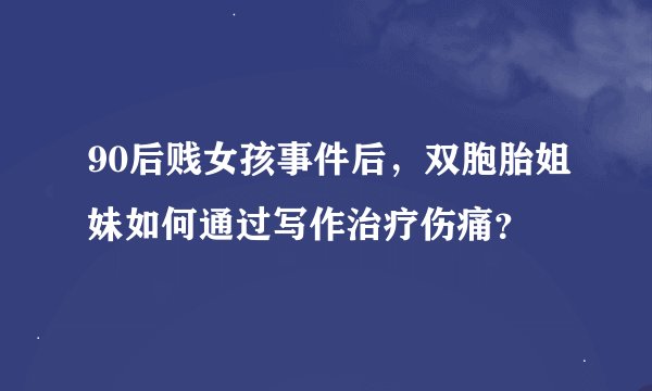 90后贱女孩事件后，双胞胎姐妹如何通过写作治疗伤痛？