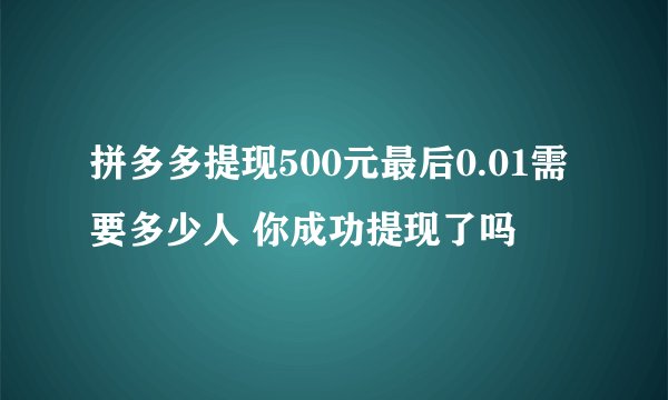 拼多多提现500元最后0.01需要多少人 你成功提现了吗