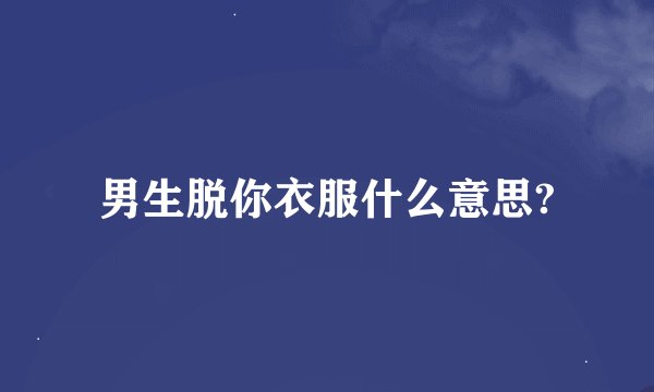男生脱你衣服什么意思?
