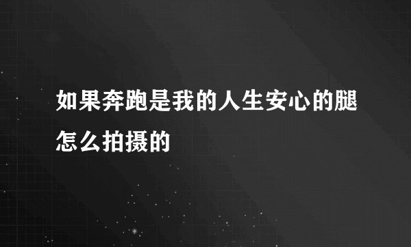 如果奔跑是我的人生安心的腿怎么拍摄的