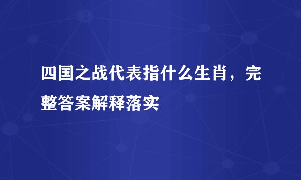 四国之战代表指什么生肖，完整答案解释落实