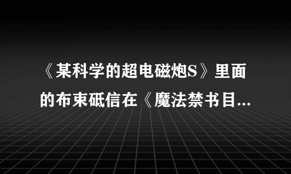 《某科学的超电磁炮S》里面的布束砥信在《魔法禁书目录》里面是否也出现过？哪几集出现的？还是没出现？