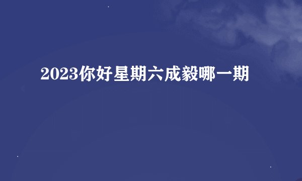 2023你好星期六成毅哪一期