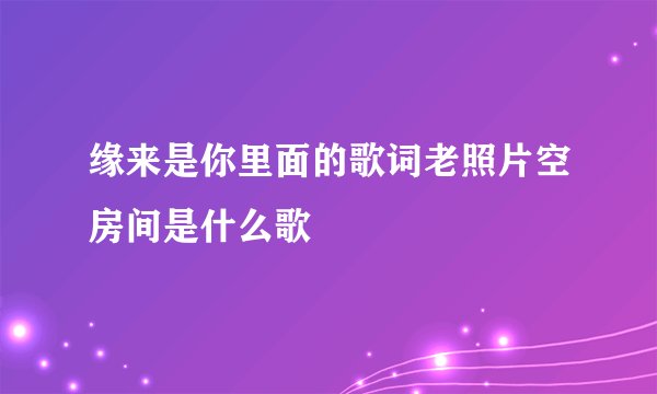 缘来是你里面的歌词老照片空房间是什么歌