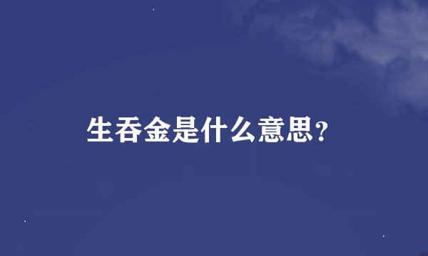 生吞金是什么意思？