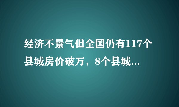 经济不景气但全国仍有117个县城房价破万，8个县城房价破2万，年轻人该去哪安家?
