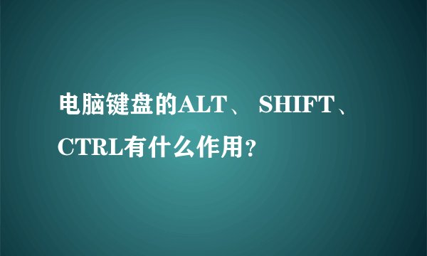 电脑键盘的ALT、 SHIFT、 CTRL有什么作用？