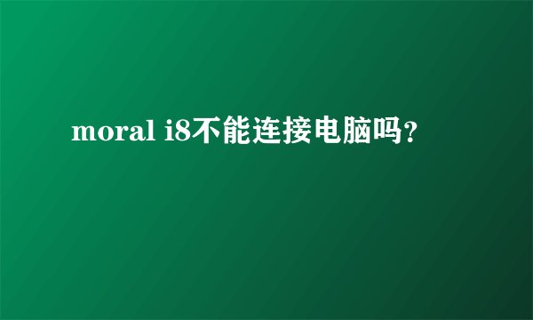 moral i8不能连接电脑吗？
