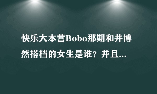 快乐大本营Bobo那期和井博然搭档的女生是谁？并且她的详细资料？