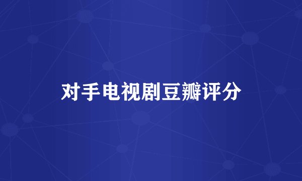 对手电视剧豆瓣评分