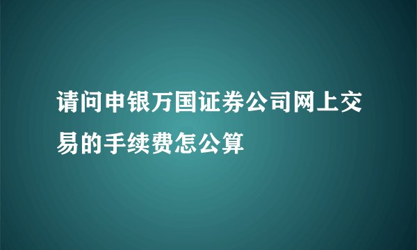请问申银万国证券公司网上交易的手续费怎公算