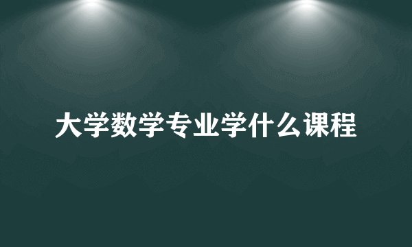 大学数学专业学什么课程