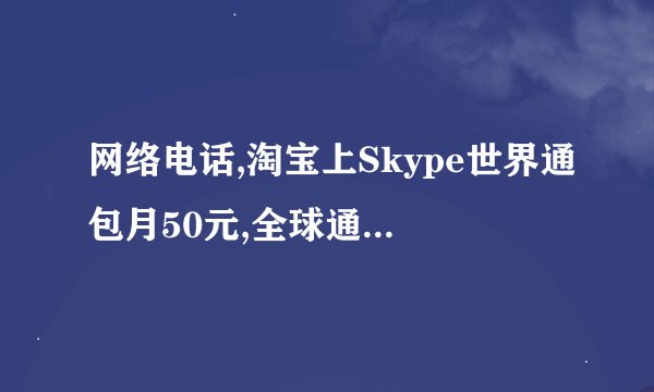 网络电话,淘宝上Skype世界通包月50元,全球通话一万分钟,是真的吗?