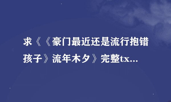 求《《豪门最近还是流行抱错孩子》流年木夕》完整txt小说百度网盘下载链接