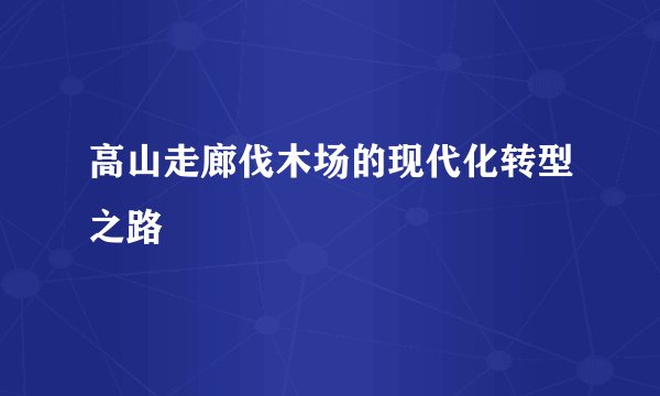 高山走廊伐木场的现代化转型之路