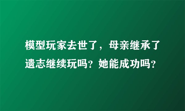 模型玩家去世了，母亲继承了遗志继续玩吗？她能成功吗？