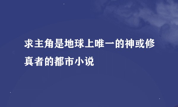 求主角是地球上唯一的神或修真者的都市小说
