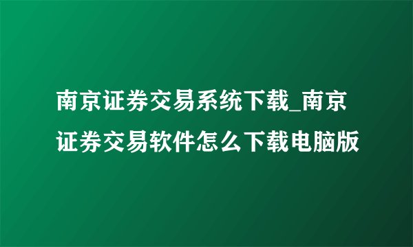 南京证券交易系统下载_南京证券交易软件怎么下载电脑版