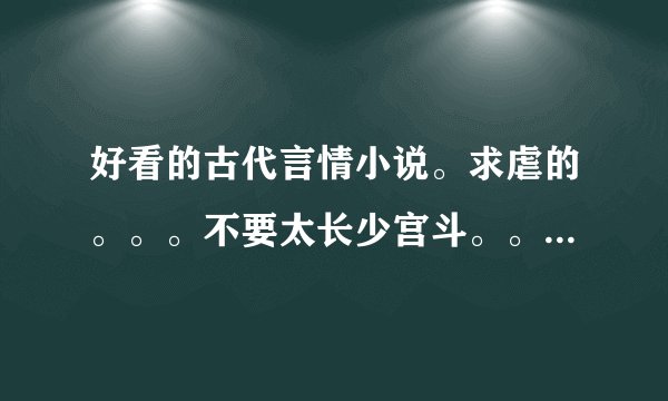 好看的古代言情小说。求虐的。。。不要太长少宫斗。。。这问题提了N次没一个好的。。