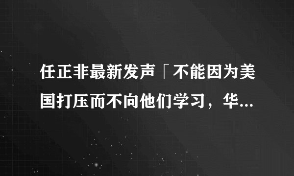 任正非最新发声「不能因为美国打压而不向他们学习,华为要防止内卷」,具体应该有哪些措施?