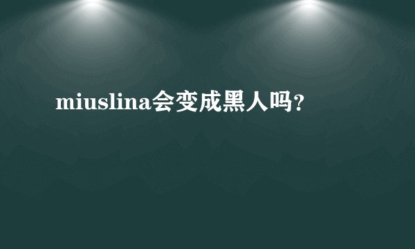 miuslina会变成黑人吗？