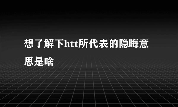 想了解下htt所代表的隐晦意思是啥