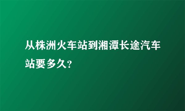 从株洲火车站到湘潭长途汽车站要多久？