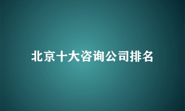 北京十大咨询公司排名