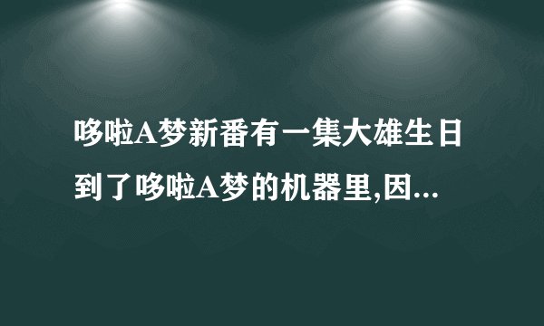 哆啦A梦新番有一集大雄生日到了哆啦A梦的机器里,因为大家都不记得他的生日，生气就用了那个机器