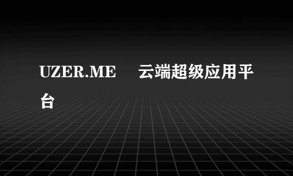 UZER.ME ▏云端超级应用平台
