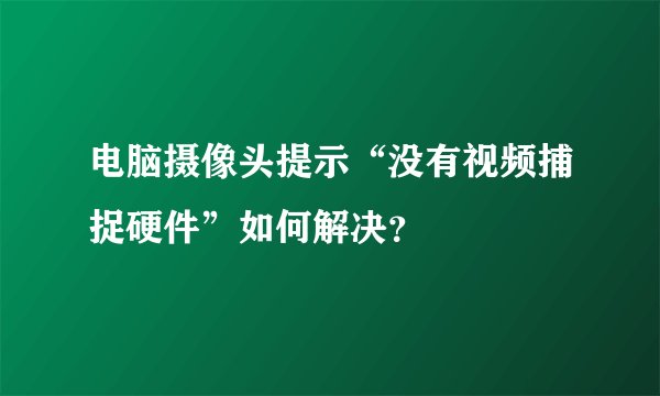 电脑摄像头提示“没有视频捕捉硬件”如何解决？