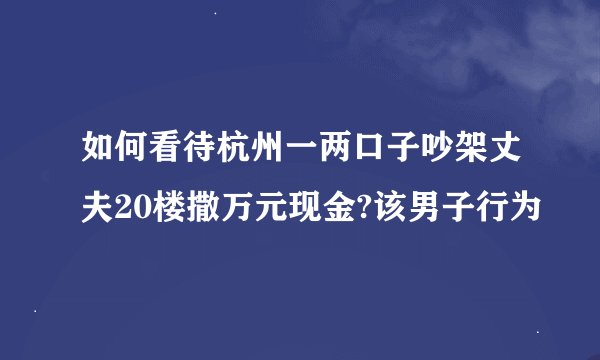 如何看待杭州一两口子吵架丈夫20楼撒万元现金?该男子行为