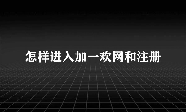 怎样进入加一欢网和注册