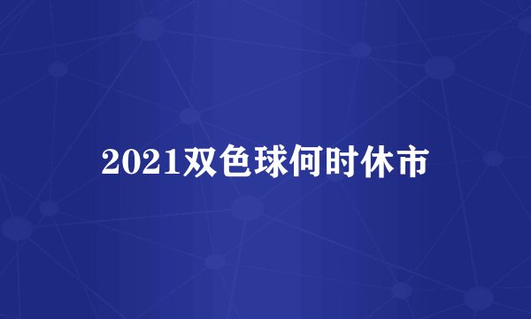 2021双色球何时休市