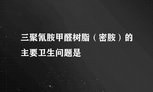 三聚氰胺甲醛树脂（密胺）的主要卫生问题是