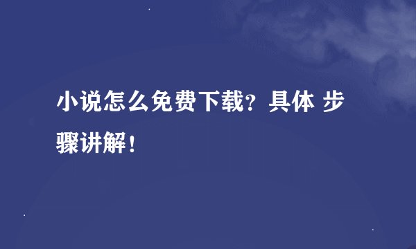 小说怎么免费下载？具体 步骤讲解！