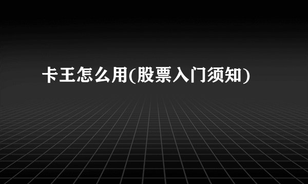 卡王怎么用(股票入门须知)