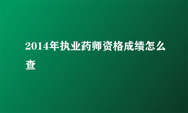 2014年执业药师资格成绩怎么查