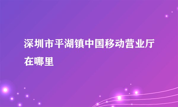 深圳市平湖镇中国移动营业厅在哪里