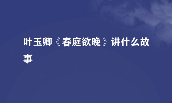 叶玉卿《春庭欲晚》讲什么故事