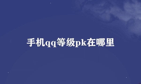 手机qq等级pk在哪里