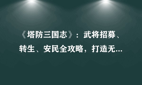 《塔防三国志》：武将招募、转生、安民全攻略，打造无敌战队！