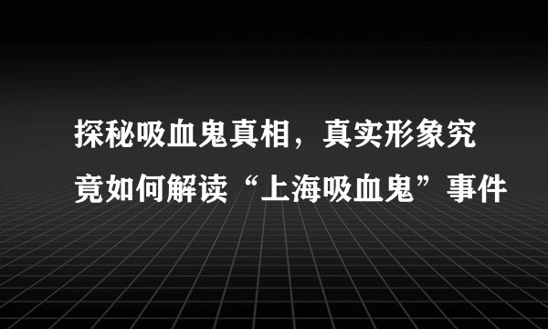 探秘吸血鬼真相，真实形象究竟如何解读“上海吸血鬼”事件