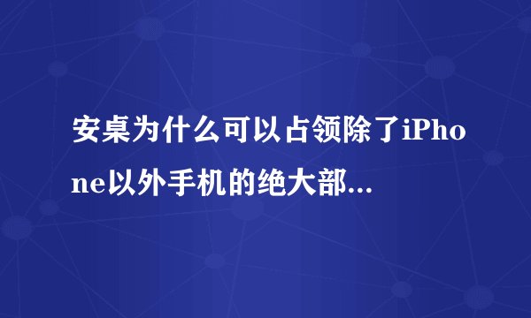 安桌为什么可以占领除了iPhone以外手机的绝大部分市场？