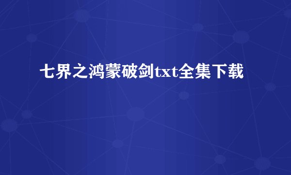 七界之鸿蒙破剑txt全集下载