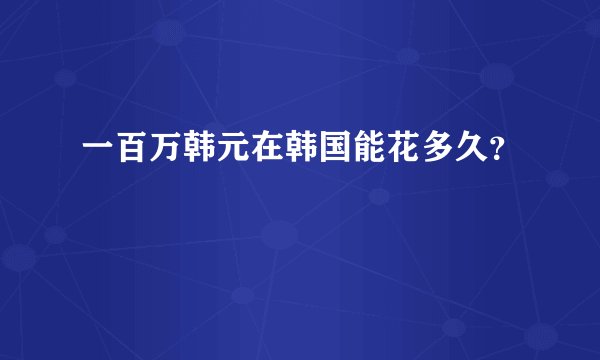 一百万韩元在韩国能花多久？