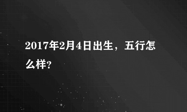 2017年2月4日出生，五行怎么样？